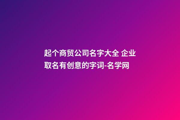 起个商贸公司名字大全 企业取名有创意的字词-名学网-第1张-公司起名-玄机派